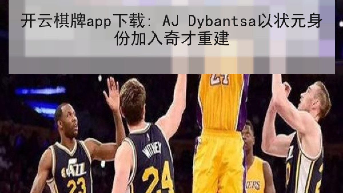 开云棋牌app下载: AJ Dybantsa以状元身份加入奇才重建