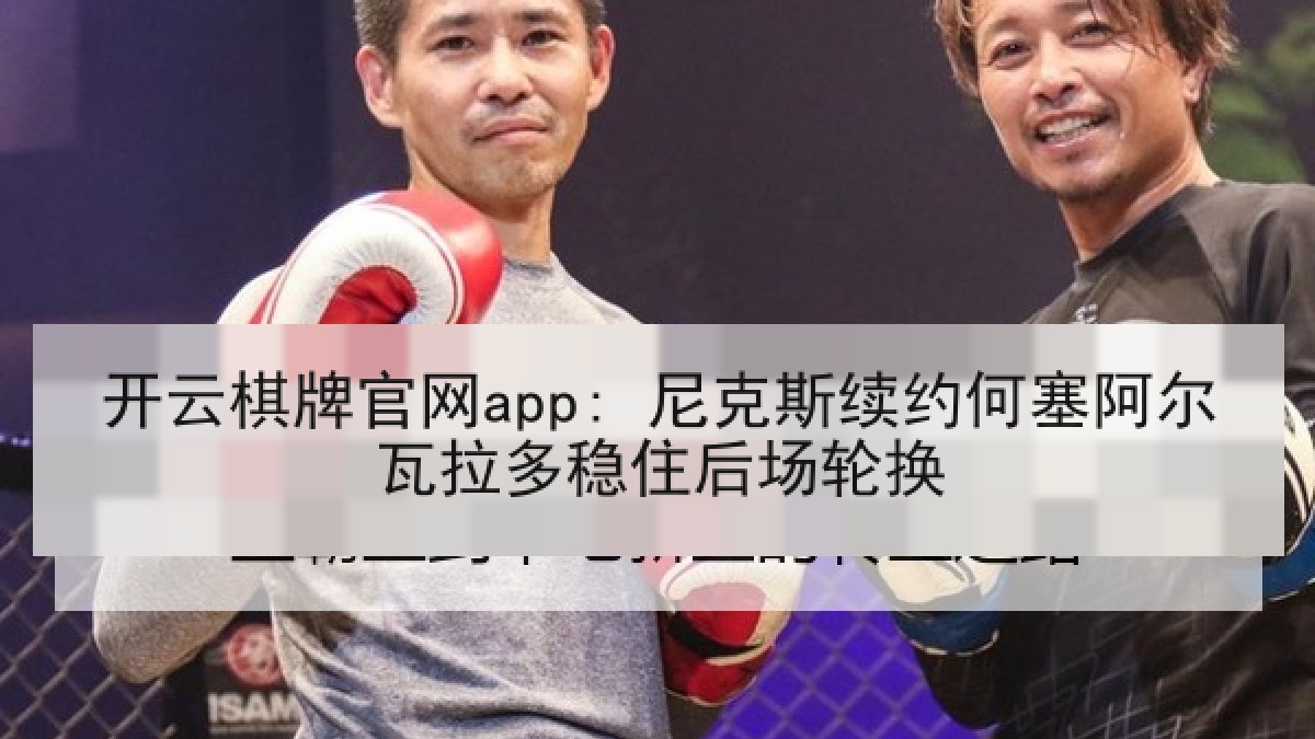 开云棋牌官网app: 尼克斯续约何塞阿尔瓦拉多稳住后场轮换