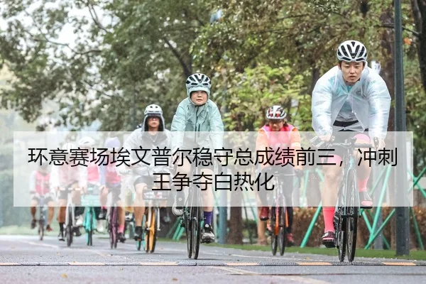 环意赛场埃文普尔稳守总成绩前三，冲刺王争夺白热化