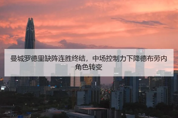 曼城罗德里缺阵连胜终结，中场控制力下降德布劳内角色转变