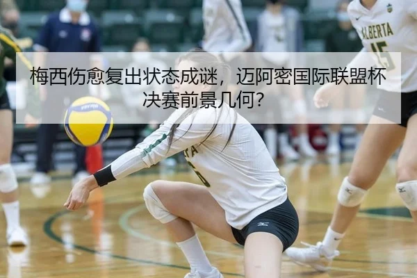 梅西伤愈复出状态成谜，迈阿密国际联盟杯决赛前景几何？