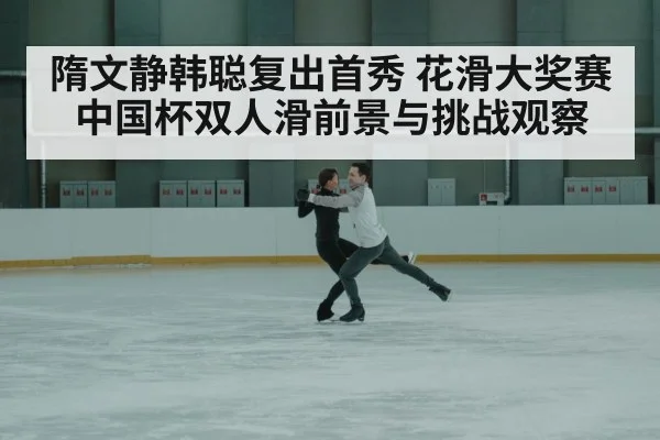 隋文静韩聪复出首秀 花滑大奖赛中国杯双人滑前景与挑战观察