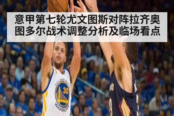 意甲第七轮尤文图斯对阵拉齐奥图多尔战术调整分析及临场看点