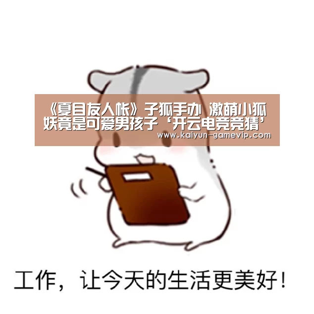 《夏目友人帐》子狐手办 激萌小狐妖竟是可爱男孩子‘开云电竞竞猜’(图1) 开云体育