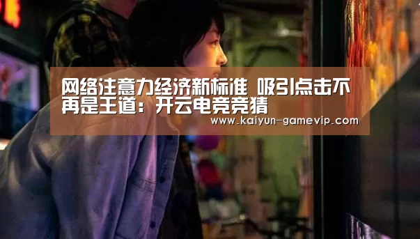 网络注意力经济新标准 吸引点击不再是王道:开云电竞竞猜(图1) 开云综合娱乐平台