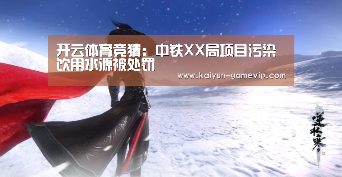 开云体育竞猜:中铁XX局项目污染饮用水源被处罚(图2) 开云体育
